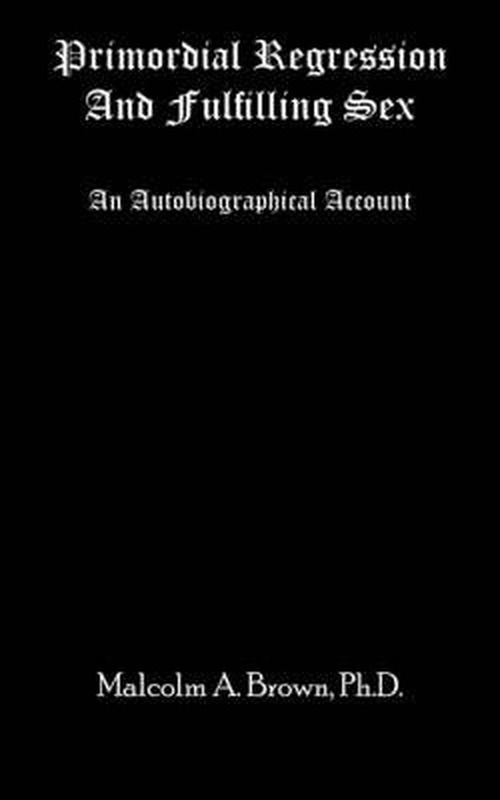 Primordial Regression and Fulfilling Sex: an Autobiographical Account - Malcolm Brown - Books - AuthorHouse - 9781418466183 - June 7, 2005