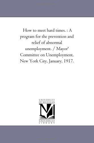 Michigan Historical Reprint Series · How to Meet Hard Times. : a Program for the Prevention and Relief of Abnormal Unemployment. / Mayor' Committee on Unemployment, New York City, January, 1917. (Paperback Book) (2006)