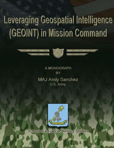 Leveraging Geospatial Intelligence (Geoint) in Mission Command - Us Army Maj Andy Sanchez - Boeken - Createspace - 9781480030183 - 1 oktober 2012