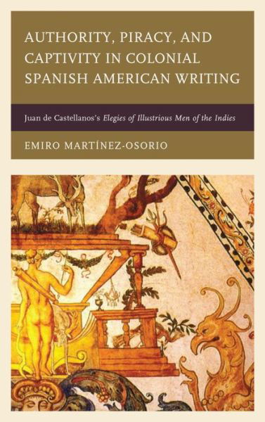 Cover for Emiro Martinez-Osorio · Authority, Piracy, and Captivity in Colonial Spanish American Writing: Juan de Castellanos's Elegies of Illustrious Men of the Indies (Hardcover Book) (2016)