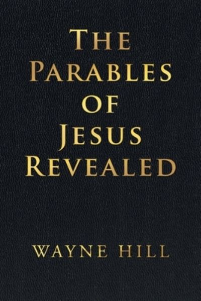 The Parables of Jesus Revealed - Wayne Hill - Books - Lulu Publishing Services - 9781684715183 - December 20, 2019