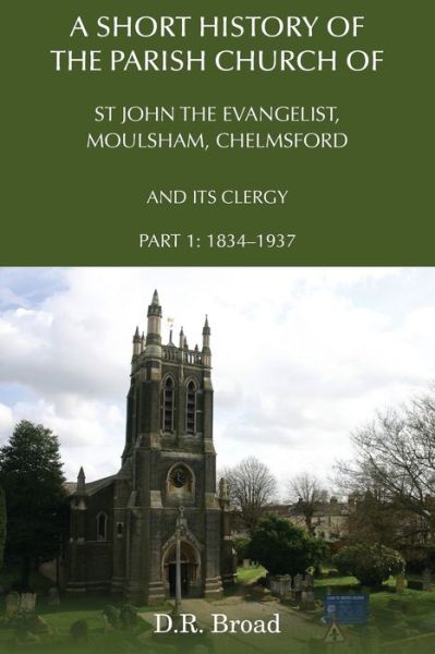 A Short History of the Parish Church of St John the Evangelist, Moulsham, Chelmsford and its Clergy: Part 1: 1834 - 1937 - D.R. Broad - Książki - Grosvenor House Publishing Ltd - 9781786235183 - 7 sierpnia 2019