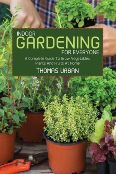 Cover for Thomas Urban · Indoor Gardening For Everyone: A Complete Guide To Grow Vegetables, Plants And Fruits At Home (Paperback Book) (2021)