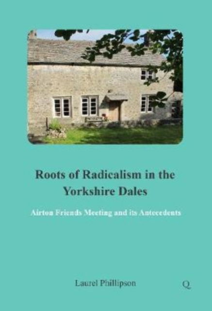 Cover for Laurel Phillipson · Roots of Radicalism in the Yorkshire Dales : Airton Friends Meeting and its Antecedents (Paperback Book) (2020)