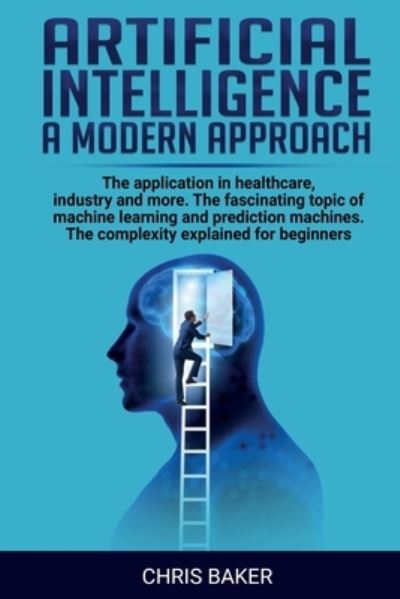 Cover for Chris Baker · Artificial intelligence a modern approach: The application in healthcare, industry and more. The fascinating topic of machine learning and prediction machines. The complexity explained for beginners (Paperback Book) (2020)