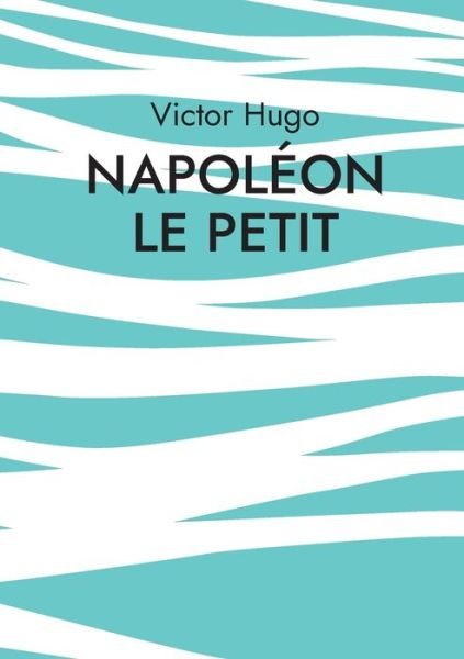 Napoléon le Petit - Victor Hugo - Kirjat - Books on Demand Gmbh - 9782322380183 - tiistai 15. maaliskuuta 2022