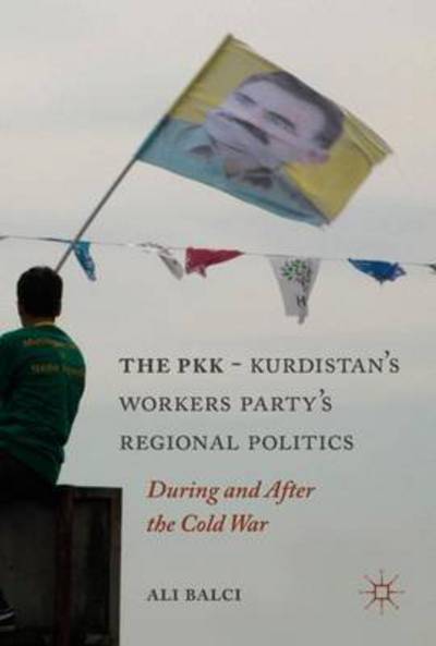 Ali Balci · The PKK-Kurdistan Workers' Party's Regional Politics: During and After the Cold War (Inbunden Bok) [1st ed. 2017 edition] (2016)