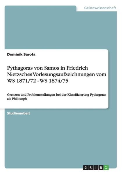 Cover for Dominik Sarota · Pythagoras von Samos in Friedrich Nietzsches Vorlesungsaufzeichnungen vom WS 1871/72 - WS 1874/75: Grenzen und Problemstellungen bei der Klassifizierung Pythagoras als Philosoph (Taschenbuch) [German edition] (2008)