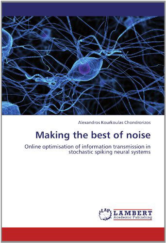 Cover for Alexandros Kourkoulas Chondrorizos · Making the Best of Noise: Online Optimisation of Information Transmission in Stochastic Spiking Neural Systems (Paperback Book) (2012)