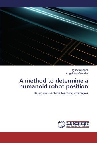 Cover for Angel Kuri-morales · A Method to Determine a Humanoid Robot Position: Based on Machine Learning Strategies (Paperback Book) (2012)