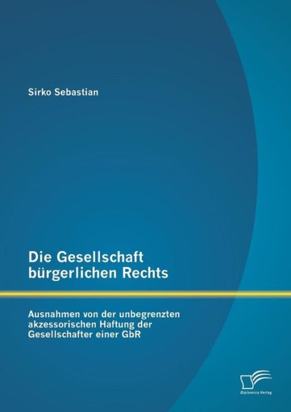 Cover for Sirko Sebastian · Die Gesellschaft Bürgerlichen Rechts: Ausnahmen Von Der Unbegrenzten Akzessorischen Haftung Der Gesellschafter Einer Gbr (Paperback Book) [German edition] (2014)