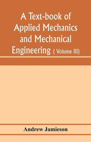 Cover for Andrew Jamieson · A text-book of applied mechanics and mechanical engineering; Specially arranged for the use of engineers qualifying for the institution of civil Engineers, The Diplomas and Degrees of Degrees of Technical Colleges and Universities, advanced Science Certif (Paperback Book) (2020)