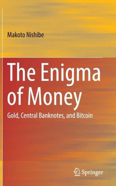 Cover for Makoto Nishibe · The Enigma of Money: Gold, Central Banknotes, and Bitcoin (Hardcover bog) [1st ed. 2016 edition] (2016)