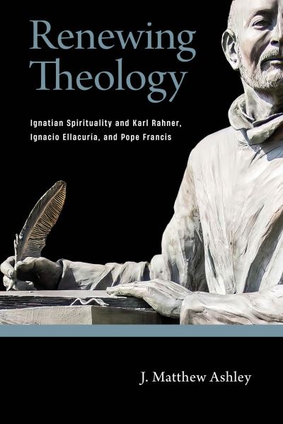 Cover for J. Matthew Ashley · Renewing Theology: Ignatian Spirituality and Karl Rahner, Ignacio Ellacuria, and Pope Francis (Paperback Book) (2025)