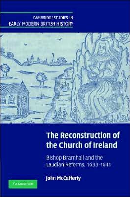 Cover for McCafferty, John  (University College Dublin) · The Reconstruction of the Church of Ireland: Bishop Bramhall and the Laudian Reforms, 1633–1641 - Cambridge Studies in Early Modern British History (Inbunden Bok) (2007)
