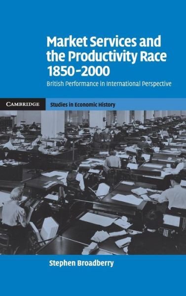 Cover for Broadberry, Stephen (University of Warwick) · Market Services and the Productivity Race, 1850–2000: British Performance in International Perspective - Cambridge Studies in Economic History - Second Series (Hardcover Book) (2006)