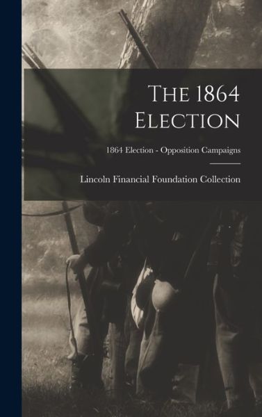 Cover for Lincoln Financial Foundation Collection · The 1864 Election; 1864 Election - Opposition Campaigns (Hardcover Book) (2021)