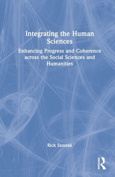 Cover for Szostak, Rick (University of Alberta, Canada) · Integrating the Human Sciences: Enhancing Progress and Coherence across the Social Sciences and Humanities (Hardcover Book) (2022)