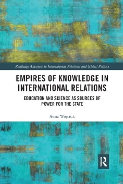 Cover for Wojciuk, Anna (University of Warsaw, Poland) · Empires of Knowledge in International Relations: Education and Science as Sources of Power for the State - Routledge Advances in International Relations and Global Politics (Paperback Book) (2022)