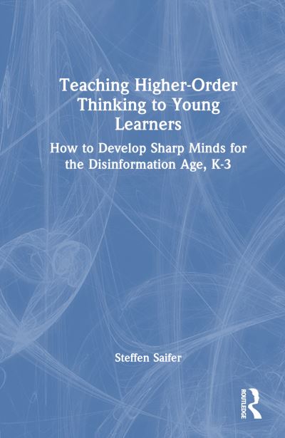 Steffen Saifer · Teaching Higher-Order Thinking to Young Learners, K–3: How to Develop Sharp Minds for the Disinformation Age (Paperback Book) (2024)