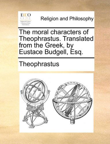 The Moral Characters of Theophrastus. Translated from the Greek, by Eustace Budgell, Esq. - Theophrastus - Books - Gale ECCO, Print Editions - 9781140926184 - May 28, 2010