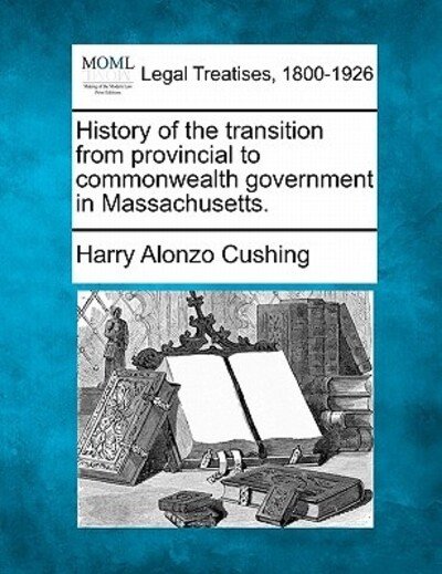 History of the Transition from Provincial to Commonwealth Government in Massachusetts. - Harry Alonzo Cushing - Bøker - Gale, Making of Modern Law - 9781240002184 - 1. desember 2010