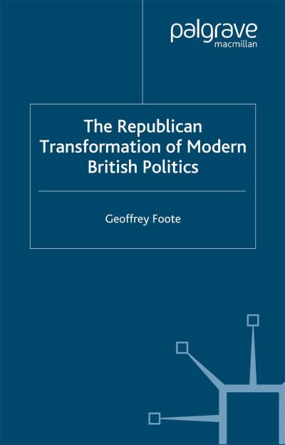 The Republican Transformation of Modern British Politics - G. Foote - Books - Palgrave Macmillan - 9781349408184 - 2005