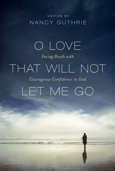 Cover for Nancy Guthrie · O Love That Will Not Let Me Go: Facing Death with Courageous Confidence in God (Paperback Book) (2011)