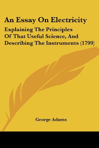 An Essay on Electricity: Explaining the Principles of That Useful Science, and Describing the Instruments (1799) - George Adams - Books - Kessinger Publishing, LLC - 9781436771184 - June 29, 2008