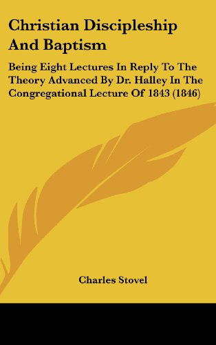 Cover for Charles Stovel · Christian Discipleship and Baptism: Being Eight Lectures in Reply to the Theory Advanced by Dr. Halley in the Congregational Lecture of 1843 (1846) (Hardcover Book) (2008)