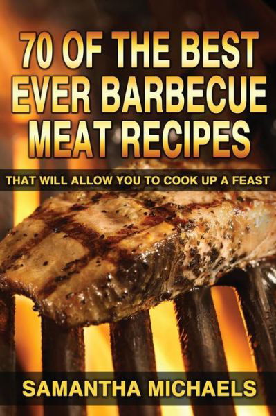 70 of the Best Ever Barbecue Meat Recipes: That Will Allow You to Cook Up a Feast - Samantha Michaels - Książki - CreateSpace Independent Publishing Platf - 9781482307184 - 2 lutego 2013