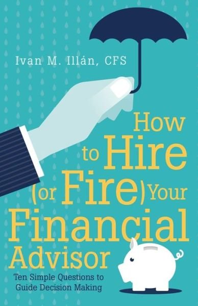 Cover for Cfs Ivan M Illan · How to Hire (Or Fire) Your Financial Advisor: Ten Simple Questions to Guide Decision Making (Paperback Bog) (2015)