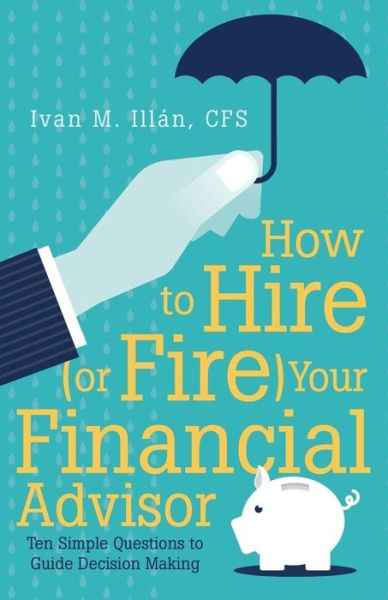 How to Hire (Or Fire) Your Financial Advisor: Ten Simple Questions to Guide Decision Making - Cfs Ivan M Illan - Books - iUniverse - 9781491770184 - September 3, 2015