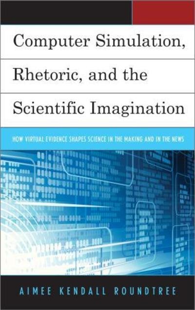 Aimee Kendall Roundtree · Computer Simulation, Rhetoric, and the Scientific Imagination: How Virtual Evidence Shapes Science in the Making and in the News (Taschenbuch) (2017)