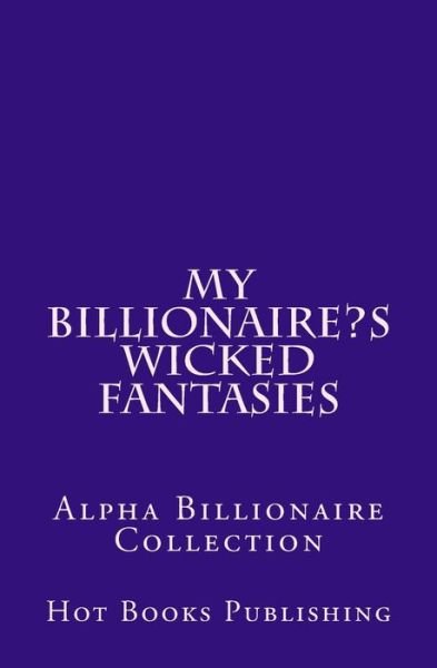 My Billionaire?s Wicked Fantasies: Alpha Billionaire Collection - Hot Books Publishing - Books - Createspace - 9781516929184 - August 15, 2015