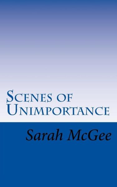 Scenes of Unimportance - Sarah McGee - Livros - Createspace Independent Publishing Platf - 9781537694184 - 12 de outubro de 2016