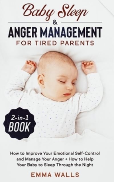 Cover for Emma Walls · Baby Sleep and Anger Management for Tired Parents 2-in-1 Book: How to Improve Your Emotional Self-Control and Manage Your Anger + How to Help Your Baby to Sleep Through the Night (Hardcover Book) (2020)