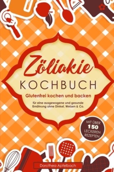 Cover for Dorothea Apfelbach · Zoeliakie Kochbuch: Glutenfrei kochen und backen - mit uber 150 leckeren Rezepten fur eine ausgewogene und gesunde Ernahrung ohne Dinkel, Weizen &amp; Co. (Paperback Book) (2020)