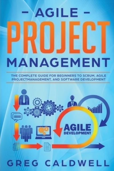 Cover for Greg Caldwell · Agile Project Management: The Complete Guide for Beginners to Scrum, Agile Project Management, and Software Development - Lean Guides with Scrum, Sprint, Kanban, Dsdm, XP &amp; Crystal (Pocketbok) (2020)