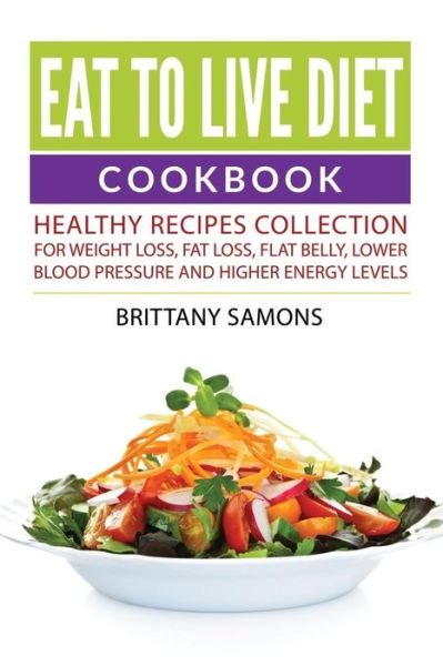 Cover for Brittany Samons · Eat to Live Diet Cookbook: Healthy Recipes Collection For Weight Loss, Fat Loss, Flat Belly, Lower Blood Pressure and Higher Energy Levels (Paperback Book) (2015)