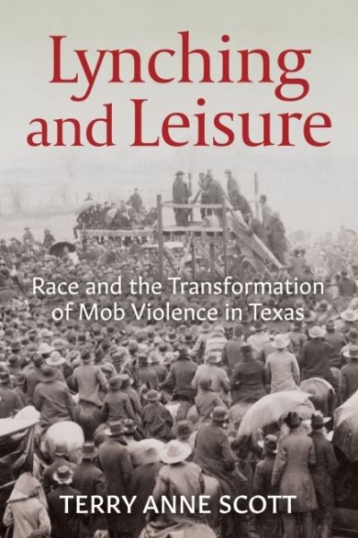 Lynching and Leisure: Race and the Transformation of Mob Violence in Texas - Terry Anne Scott - Books - University of Arkansas Press - 9781682262184 - July 19, 2022