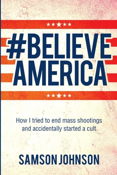 Cover for Samson Johnson · Believe America: How I tried to end mass shootings and accidentally started a cult - World Prose (Paperback Book) (2023)