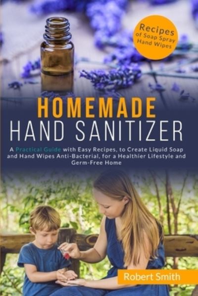 Cover for Robert Smith · Homemade Hand Sanitizer: A Practical Guide with Easy Recipes, to Create Liquid Soap and Hand Wipes Anti-Bacterial, for a Healthier Lifestyle and Germ-Free Home. (Taschenbuch) (2020)