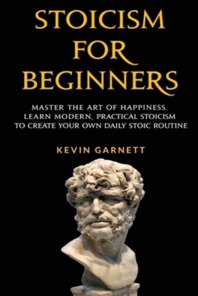 Cover for Garnett, Kevin, QC · Stoicism For Beginners: Master the Art of Happiness. Learn Modern, Practical Stoicism to Create Your Own Daily Stoic Routine (Paperback Book) (2020)