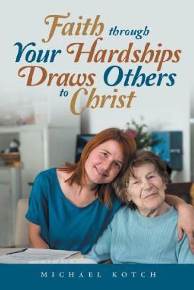 Faith Through Your Hardships Draws Others to Christ - Michael Kotch - Kirjat - WestBow Press - 9781973629184 - keskiviikko 6. kesäkuuta 2018