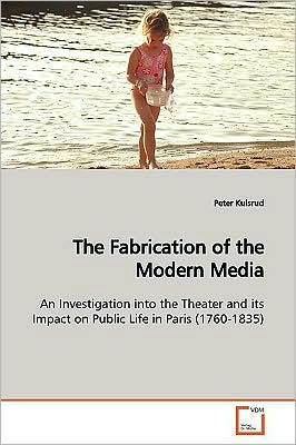 Cover for Peter Kulsrud · The Fabrication of the Modern Media: an Investigation into the Theater and Its Impact on Public Life in Paris (1760-1835) (Paperback Book) (2009)