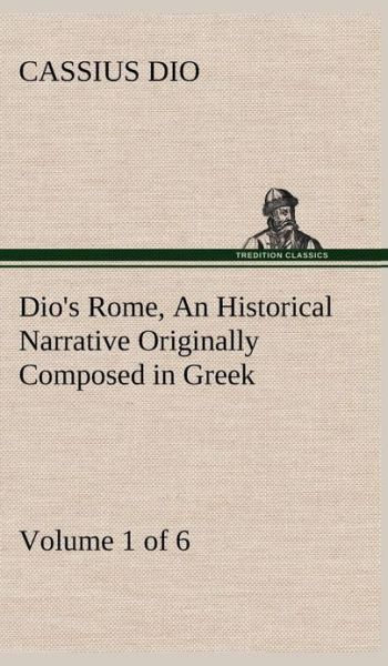 Cover for Cassius Dio · Dio's Rome, Volume 1 (Of 6) an Historical Narrative Originally Composed in Greek During the Reigns of Septimius Severus, Geta and Caracalla, Macrinus, (Hardcover Book) (2013)