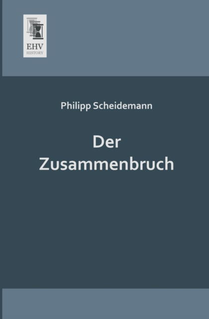 Der Zusammenbruch - Philipp Scheidemann - Bøger - EHV-History - 9783955641184 - 16. april 2013