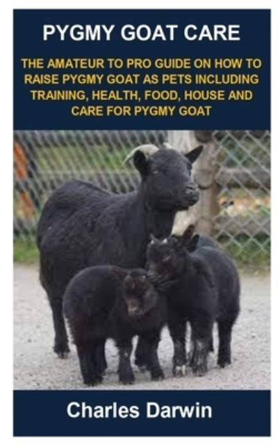 Cover for Charles Darwin · Pygmy Goat Care: Pygmy Goat Care: The Amateur to Pro Guide on How to Raise Pygmy Goat as Pets Including Training, Health, Food, House and Care for Pygmy Goat (Paperback Book) (2021)