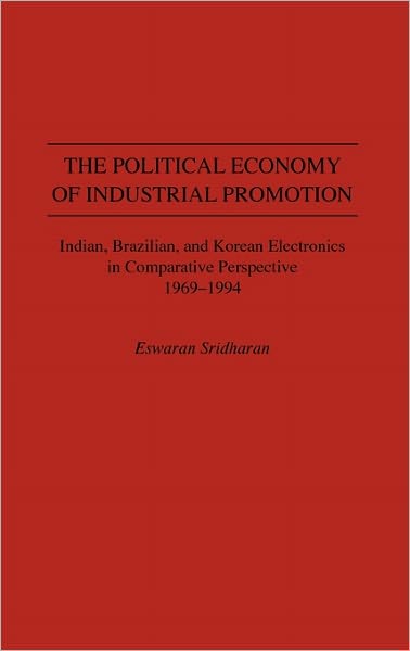 Cover for Sridharan, Eswaran, PhD · The Political Economy of Industrial Promotion: Indian, Brazilian, and Korean Electronics in Comparative Perspective 1969-1994 (Hardcover Book) (1996)